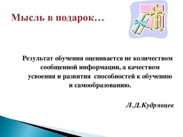 Результат обучения оценивается не количеством сообщенной информации, а качеством усвоения и развития способностей к обучению и самообразованию.       Л.Д.Кудрявцев  
