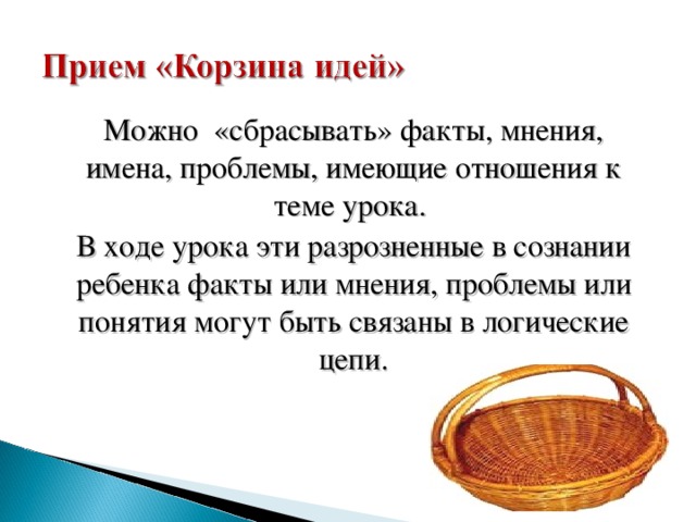 Можно «сбрасывать» факты, мнения, имена, проблемы, имеющие отношения к теме урока. В ходе урока эти разрозненные в сознании ребенка факты или мнения, проблемы или понятия могут быть связаны в логические цепи. 