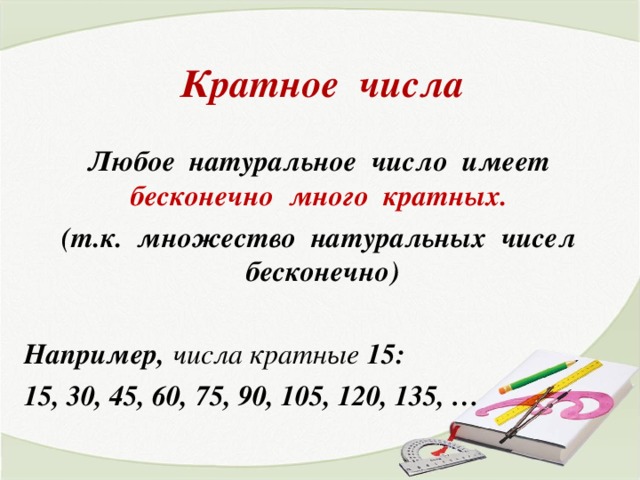 Кратное числа Любое натуральное число имеет бесконечно много кратных. (т.к. множество натуральных чисел бесконечно)  Например, числа кратные 15: 15, 30, 45, 60, 75, 90, 105, 120, 135, … 