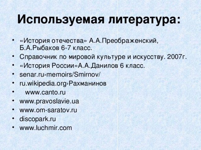 Используемая литература:  «История отечества» А.А.Преображенский, Б.А.Рыбаков 6-7 класс. Справочник по мировой культуре и искусству. 2007г. «История России»А.А.Данилов 6 класс. senar.ru›memoirs/Smirnov/ ru.wikipedia.org›Рахманинов  www.canto.ru www.pravoslavie.ua www.om-saratov.ru discopark.ru www.luchmir.com 