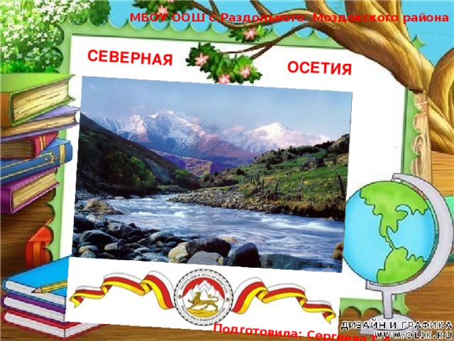  СЕВЕРНАЯ ОСЕТИЯ Подготовила: Сергеева Т.А. МБОУ ООШ с.Раздольного Моздокского района РСО - А. 