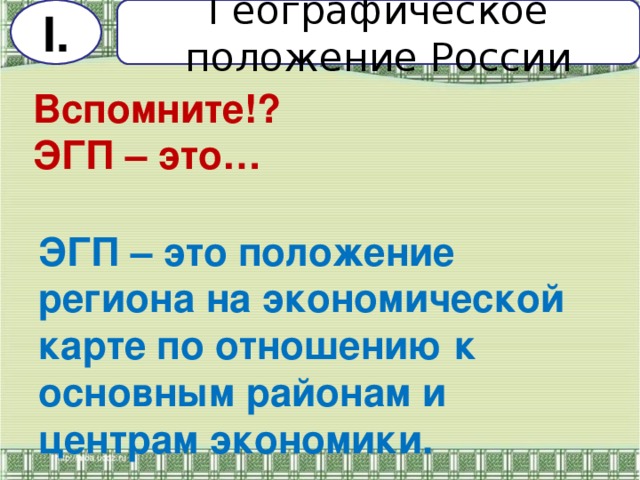 I . Географическое положение России Вспомните!?  ЭГП – это…     ЭГП – это положение региона на экономической карте по отношению к основным районам и центрам экономики.   