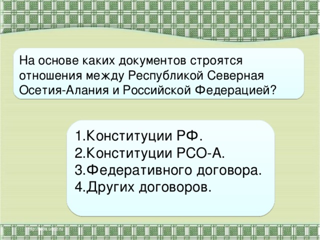 На основе каких документов строятся отношения между Республикой Северная Осетия-Алания и Российской Федерацией? 1.Конституции РФ. 2.Конституции РСО-А. 3.Федеративного договора. 4.Других договоров. 