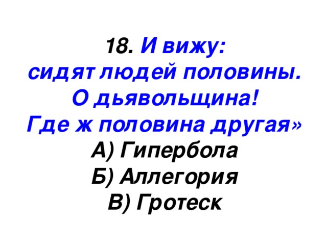 18. И вижу: сидят людей половины. О дьявольщина! Где ж половина другая» А) Гипербола Б) Аллегория В) Гротеск 