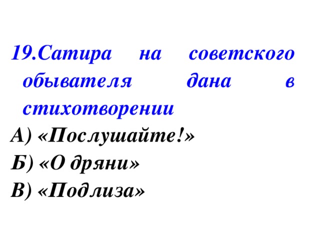 19.Сатира на советского обывателя дана в стихотворении А) «Послушайте!» Б) «О дряни» В) «Подлиза» 