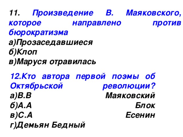 11. Произведение В. Маяковского, которое направлено против бюрократизма  а)Прозаседавшиеся  б)Клоп  в)Маруся отравилась 12.Кто автора первой поэмы об Октябрьской революции?  а)В.В Маяковский  б)А.А Блок  в)С.А Есенин  г)Демьян Бедный 