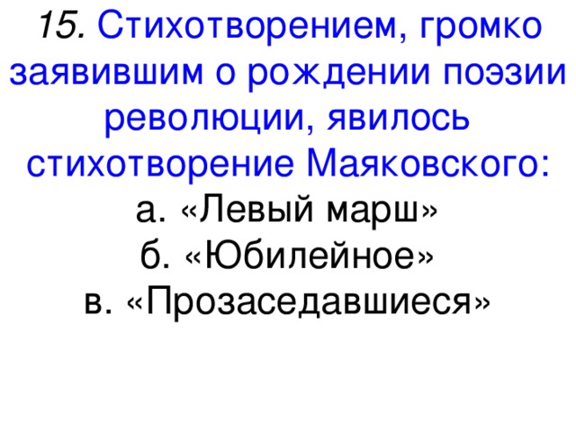 15. Стихотворением, громко заявившим о рождении поэзии революции, явилось стихотворение Маяковского: а. «Левый марш» б. «Юбилейное» в. «Прозаседавшиеся» 