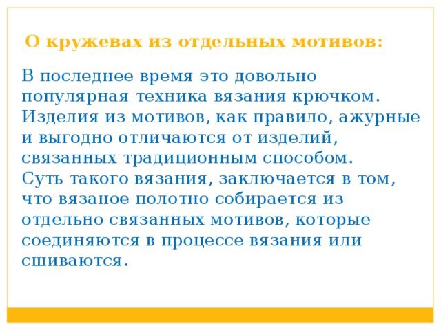 О кружевах из отдельных мотивов: В последнее время это довольно популярная техника вязания крючком.  Изделия из мотивов, как правило, ажурные и выгодно отличаются от изделий, связанных традиционным способом. Суть такого вязания, заключается в том, что вязаное полотно собирается из отдельно связанных мотивов, которые соединяются в процессе вязания или сшиваются.  