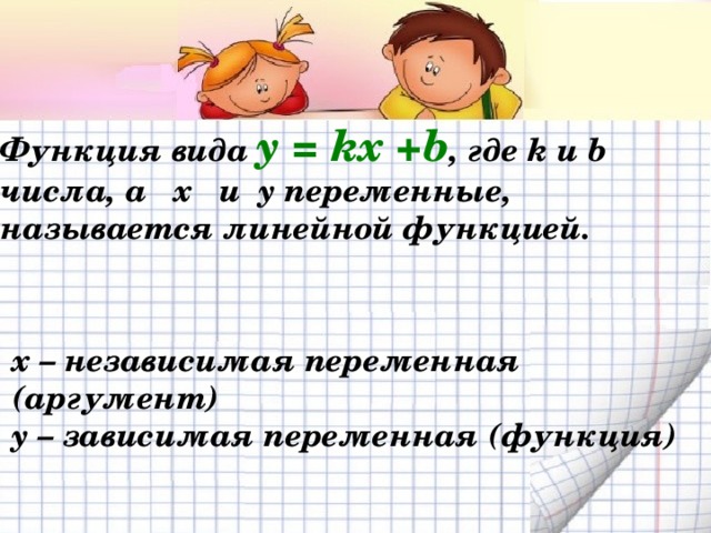 Функция вида y = kx +b , где k и b числа, а x и y переменные, называется линейной функцией. x – независимая переменная (аргумент) y – зависимая переменная (функция) 