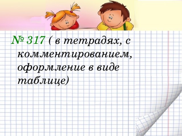 № 317 ( в тетрадях, с комментированием, оформление в виде таблице)  