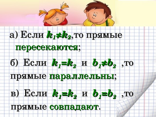 а) Если k 1 ≠k 2 ,то прямые пересекаются ; б) Если k 1 = k 2  и b 1 ≠ b 2  ,то прямые параллельны ; в) Если k 1 = k 2  и b 1 = b 2  ,то прямые совпадают . 