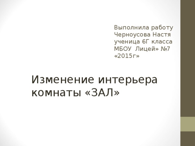 Выполнила работу  Черноусова Настя  ученица 6Г класса  МБОУ Лицей» №7  «2015г»    Изменение интерьера комнаты «ЗАЛ» 