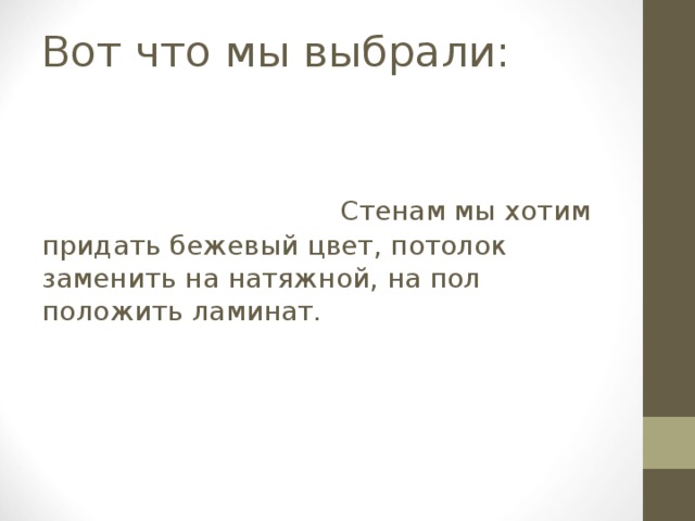 Вот что мы выбрали: Стенам мы хотим придать бежевый цвет, потолок заменить на натяжной, на пол положить ламинат. 