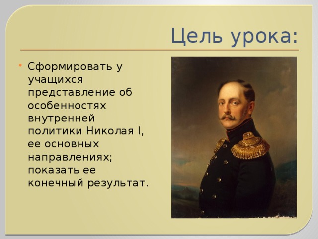 Цель урока: Сформировать у учащихся представление об особенностях внутренней политики Николая I, ее основных направлениях; показать ее конечный результат.   