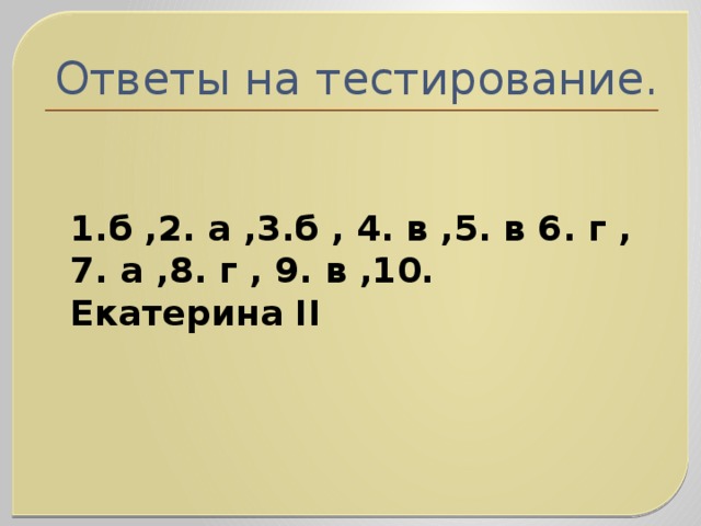 Ответы на тестирование. 1.б ,2. а ,3.б , 4. в ,5. в 6. г ,7. а ,8. г , 9. в ,10. Екатерина II 