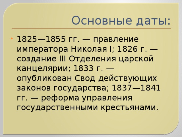 Основные даты: 1825—1855 гг. — правление императора Николая I; 1826 г. — создание III Отделения царской канцелярии; 1833 г. — опубликован Свод действующих законов государства; 1837—1841 гг. — реформа управления государственными крестьянами.   