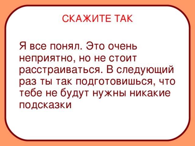 СКАЖИТЕ ТАК  Я все понял. Это очень неприятно, но не стоит расстраиваться. В следующий раз ты так подготовишься, что тебе не будут нужны никакие подсказки   