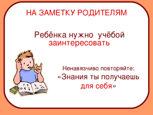 НА ЗАМЕТКУ РОДИТЕЛЯМ  Ребёнка нужно учёбой  заинтересовать Ненавязчиво повторяйте: «Знания ты получаешь для себя » 