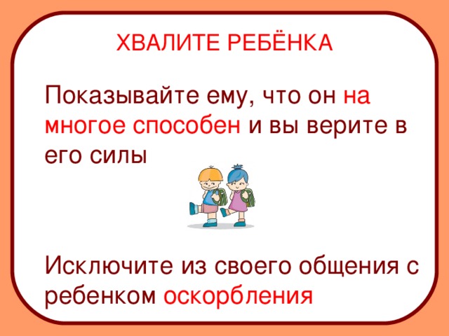 ХВАЛИТЕ РЕБЁНКА  Показывайте ему, что он  на многое способен  и вы верите в его силы  Исключите из своего общения с ребенком  оскорбления 