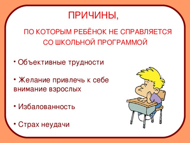  Объективные трудности  Желание привлечь к себе внимание взрослых  Избалованность  Страх неудачи ПРИЧИНЫ,   ПО КОТОРЫМ РЕБЁНОК НЕ СПРАВЛЯЕТСЯ СО ШКОЛЬНОЙ ПРОГРАММОЙ 