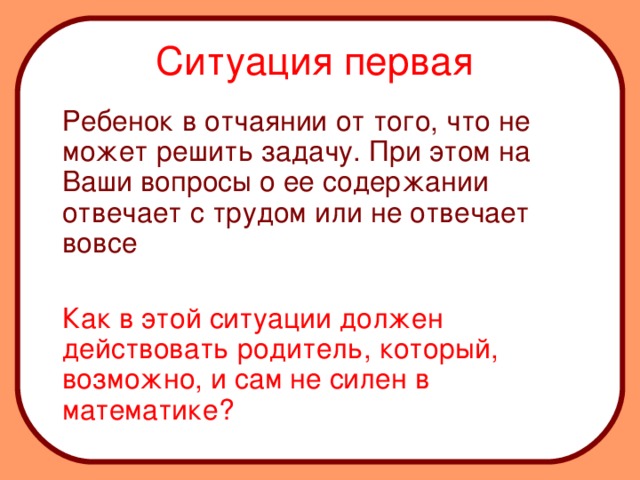 Ситуация первая    Ребенок в отчаянии от того, что не может решить задачу. При этом на Ваши вопросы о ее содержании отвечает с трудом или не отвечает вовсе   Как в этой ситуации должен действовать родитель, который, возможно, и сам не силен в математике?  