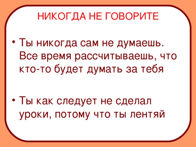 НИКОГДА НЕ ГОВОРИТЕ Ты никогда сам не думаешь. Все время рассчитываешь, что кто-то будет думать за тебя  Ты как следует не сделал уроки, потому что ты лентяй  