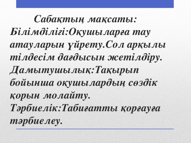  Сабақтың мақсаты:  Білімділігі:Оқушыларға тау атауларын үйрету.Сол арқылы тілдесім дағдысын жетілдіру.  Дамытушылық:Тақырып бойынша оқушылардың сөздік қорын молайту.  Тәрбиелік:Табиғатты қорғауға тәрбиелеу. 