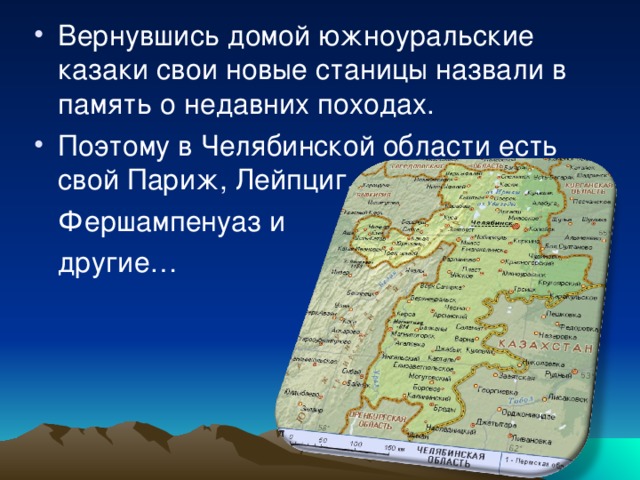 Вернувшись домой южноуральские казаки свои новые станицы назвали в память о недавних походах. Поэтому в Челябинской области есть свой Париж, Лейпциг,  Фершампенуаз и  другие… 