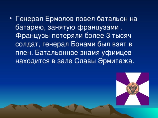 Генерал Ермолов повел батальон на батарею, занятую французами . Французы потеряли более 3 тысяч солдат, генерал Бонами был взят в плен. Батальонное знамя уфимцев находится в зале Славы Эрмитажа. 