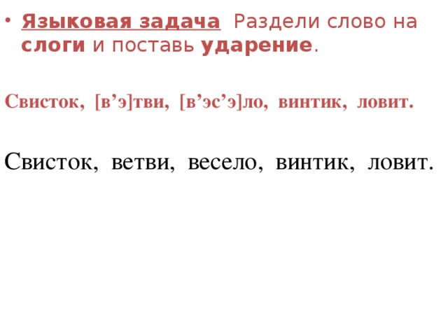 Языковая задача Раздели слово на слоги и поставь ударение . Свисток, [в’э]тви, [в’эс’э]ло, винтик, ловит. Свисток, ветви, весело, винтик, ловит. 