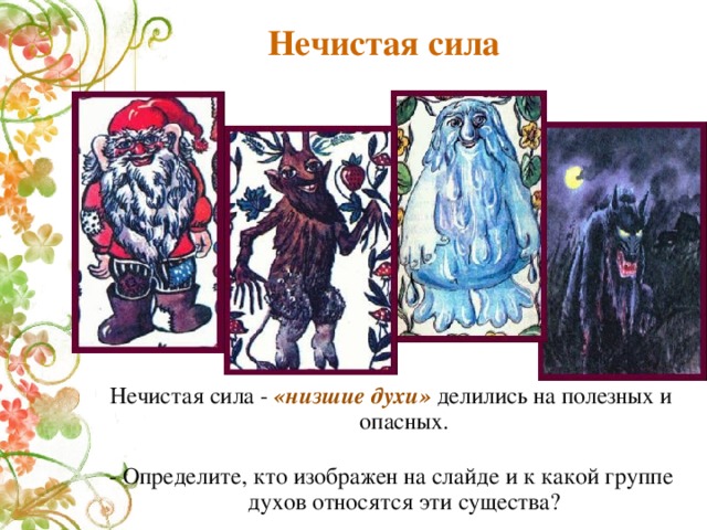Нечистая сила Нечистая сила - «низшие духи» делились на полезных и опасных. - Определите, кто изображен на слайде и к какой группе духов относятся эти существа? 