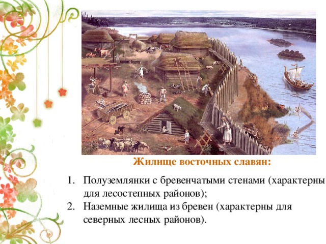  Жилище восточных славян:  Полуземлянки с бревенчатыми стенами (характерны для лесостепных районов); Наземные жилища из бревен (характерны для северных лесных районов). 