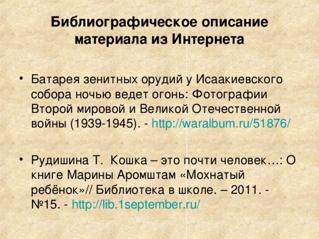 Библиографическое описание материала из Интернета Батарея зенитных орудий у Исаакиевского собора ночью ведет огонь: Фотографии Второй мировой и Великой Отечественной войны (1939-1945). - http://waralbum.ru/51876/  Рудишина Т.   Кошка – это почти человек…: О книге Марины Аромштам «Мохнатый ребёнок»// Библиотека в школе. – 2011. - №15. - http://lib.1september.ru/ 