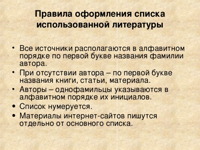 Правила оформления списка использованной литературы Все источники располагаются в алфавитном порядке по первой букве названия фамилии автора. При отсутствии автора – по первой букве названия книги, статьи, материала. Авторы – однофамильцы указываются в алфавитном порядке их инициалов. Список нумеруется. Материалы интернет-сайтов пишутся отдельно от основного списка. 