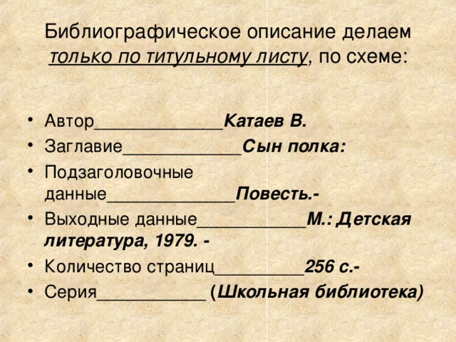Библиографическое описание делаем  только по титульному листу , по схеме: Автор_____________ Катаев В.  Заглавие____________ Сын полка: Подзаголовочные данные_____________ Повесть.-  Выходные данные___________ М.:  Детская литература, 1979. -  Количество страниц_________ 256 с.-  Серия___________ ( Школьная библиотека)  