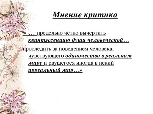 Мнение критика « … предельно чётко вычертить квинтэссенцию души человеческой … проследить за поведением человека, чувствующего одиночество в реальном мире и рвущегося иногда в некий ирреальный мир…» 