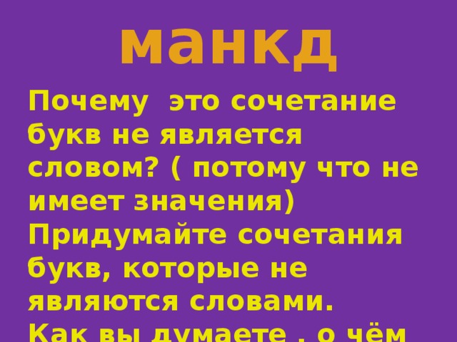 манкд Почему это сочетание букв не является словом? ( потому что не имеет значения) Придумайте сочетания букв, которые не являются словами. Как вы думаете , о чём пойдёт речь на уроке ? 