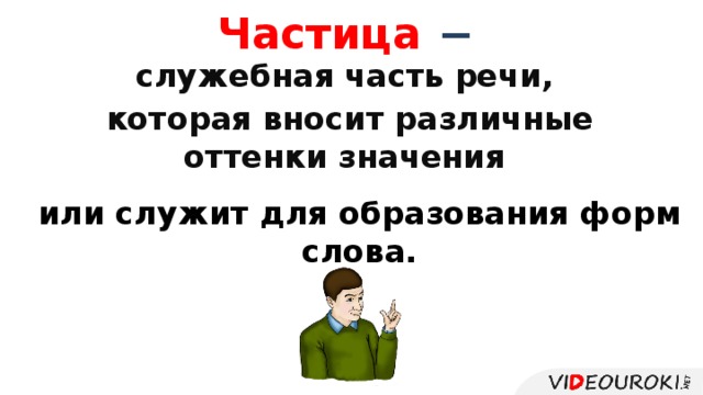 Частица − служебная часть речи, которая вносит различные оттенки значения в предложение  или служит для образования форм слова.   