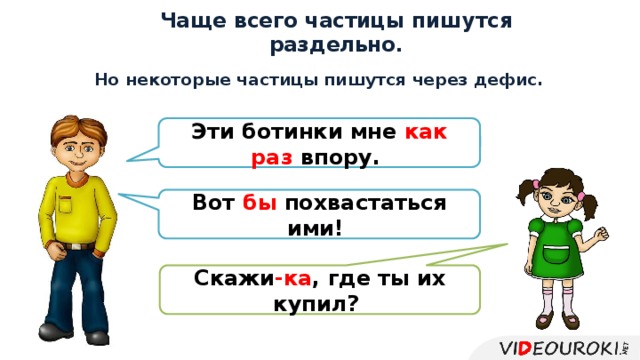 Чаще всего частицы пишутся раздельно.  Но некоторые частицы пишутся через дефис. Эти ботинки мне как раз впору. Вот бы похвастаться ими! Скажи -ка , где ты их купил?  