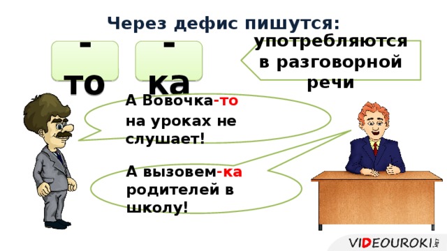 Через дефис пишутся : употребляются в разговорной речи -то -ка А Вовочка -то  на уроках не слушает! А вызовем -ка родителей в школу!  
