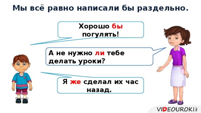 Мы всё равно написали бы раздельно. Хорошо бы погулять! А не нужно ли тебе делать уроки? Я же сделал их час назад. 