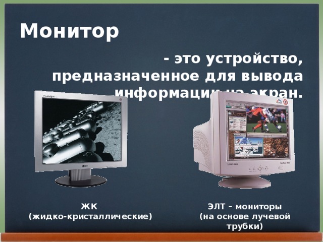 Монитор - это устройство, предназначенное для вывода информации на экран. ЖК ЭЛТ – мониторы (жидко-кристаллические) (на основе лучевой трубки) 