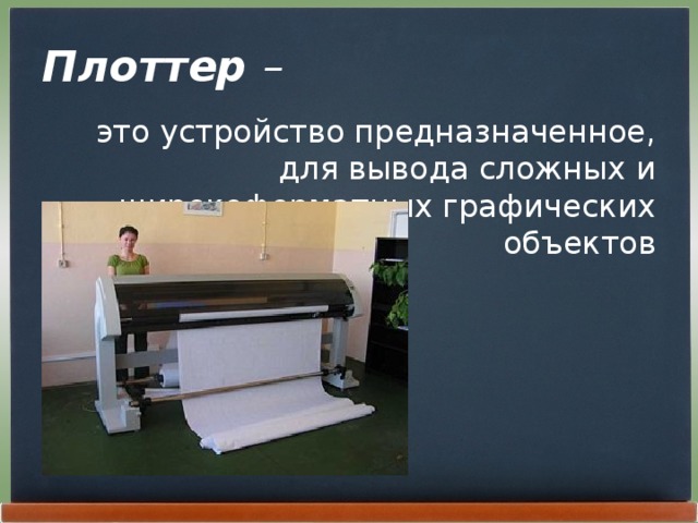 Плоттер – это устройство предназначенное, для вывода сложных и широкоформатных графических объектов 