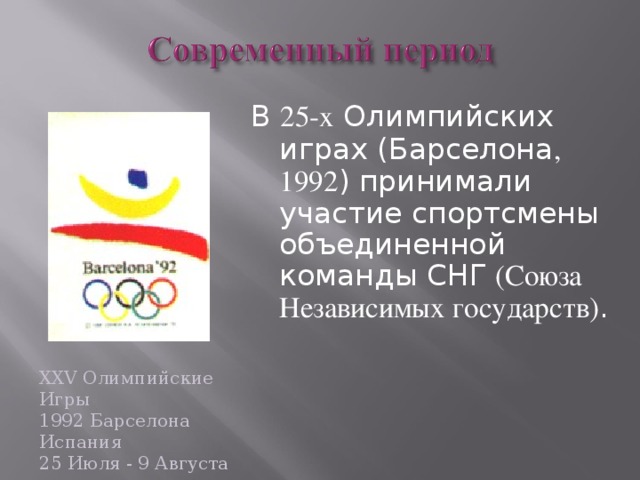 В 25-х Олимпийских играх (Барселона , 1992 ) принимали участие спортсмены объединенной команды СНГ (Союза Независимых государств) . XXV Олимпийские Игры  1992 Барселона Испания  25 Июля - 9 Августа  