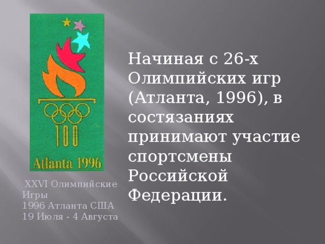 Начиная с 26-х Олимпийских игр (Атланта , 1996 ), в состязаниях принимают участие спортсмены Российской Федерации.   XXVI Олимпийские Игры  1996 Атланта США  19 Июля - 4 Августа  