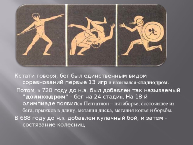 Кстати говоря, бег был единственным видом соревнований первые 13 игр и назывался- стадиодром .  Потом, в 720 году до н.э. был добавлен так называемый 