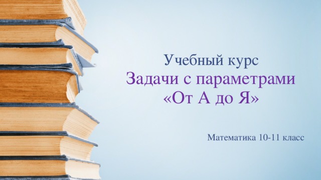 Учебный курс  Задачи с параметрами «От А до Я» Математика 10-11 класс 