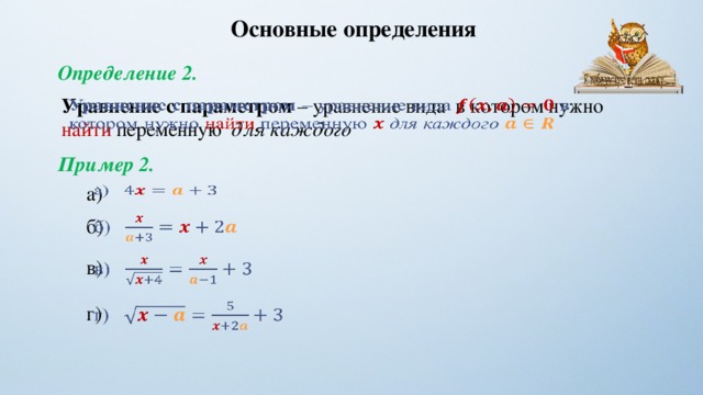 Основные определения Определение 2. Уравнение с параметром – уравнение вида  в котором нужно найти переменную для каждого    Пример 2. a)   б)   в)   г)   