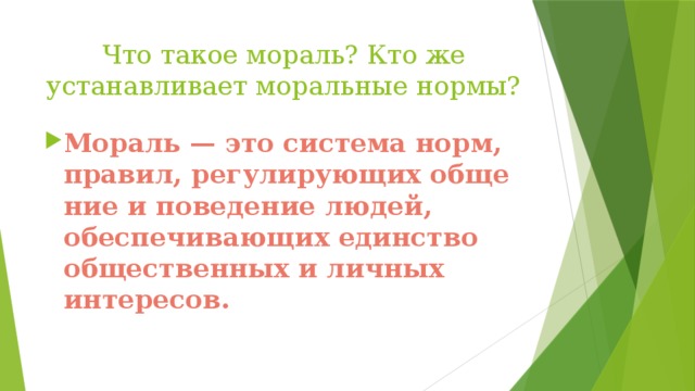 Что такое мораль? Кто же устанавливает моральные нормы? Мораль — это система норм, правил, регулирующих обще­ние и поведение людей, обеспечивающих единство общест­венных и личных интересов.  