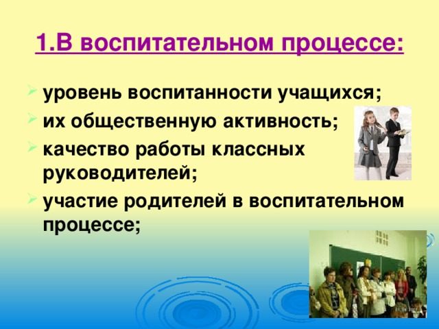 1.В воспитательном процессе: уровень воспитанности учащихся; их общественную активность; качество работы классных руководителей; участие родителей в воспитательном процессе;